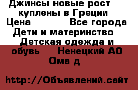 Джинсы новые рост 116 куплены в Греции › Цена ­ 1 000 - Все города Дети и материнство » Детская одежда и обувь   . Ненецкий АО,Ома д.